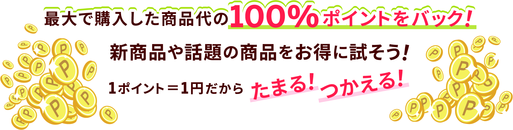 最大で購入した商品代の100％ポイントをバック！新商品や話題の商品をお得に試そう！1ポイント＝1円だからたまる！つかえる！