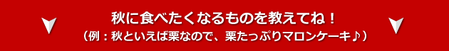 秋に食べたくなるものを教えてね!(例:秋といえば栗なので、栗たっぷりマロンケーキ)