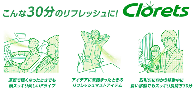 こんな30分のリフレッシュに！　Clorets　「運転で眠くなったときでも頭スッキリ楽しいドライブ」　「アイデアに煮詰まったときのリフレッシュマストアイテム」　「取引先に向かう移動中に長い移動でもスッキリ長持ち30分」