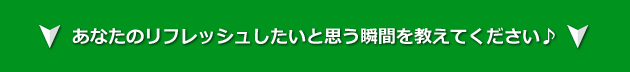 あなたのリフレッシュしたいと思う瞬間を教えてください♪