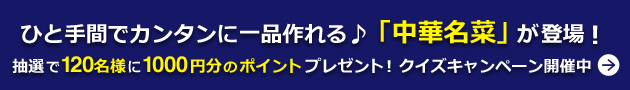 ひと手間でカンタンに一品作れる♪「中華名菜」が登場! 抽選で120名様に1000円分のポイントプレゼント! クイズキャンペーン開催中
