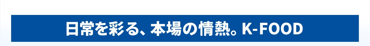 日常を彩る、本場の情熱。K-FOOD
