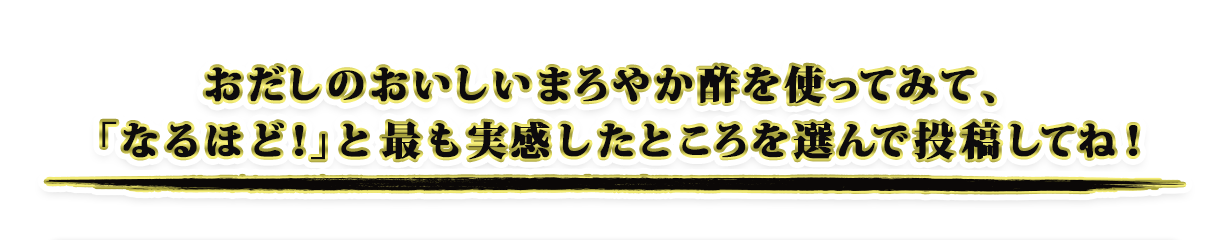 おだしのおいしいまろやか酢を使ってみて、「なるほど！」と最も実感したところを選んで投稿してね！