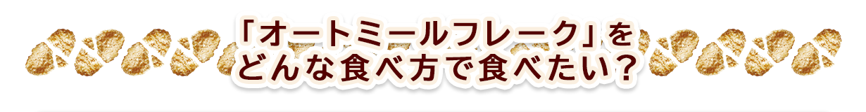 「オートミールフレーク」をどんな食べ方で食べたい？