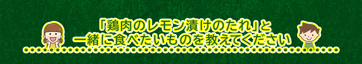 「鶏肉のレモン漬けのたれ」と一緒に食べたいものを教えてください。