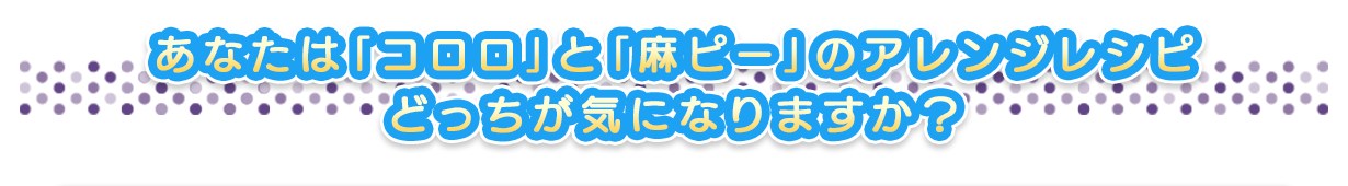 あなたは「コロロ」と「麻ピー」のアレンジレシピ　どっちが気になりますか？