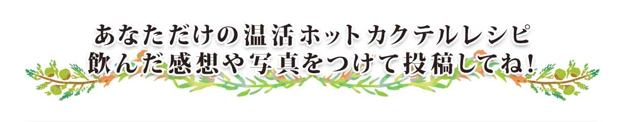 あなただけの温活ホットカクテルレシピ、飲んだ感想や写真をつけて投稿してね！