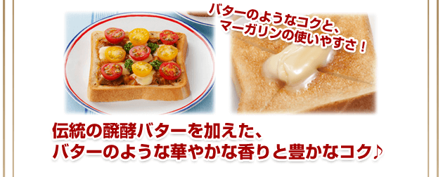 バターのようなコクと、マーガリンの使いやすさ! 伝統の醗酵バターを加えた、バターのような華やかな香りと豊かなコク