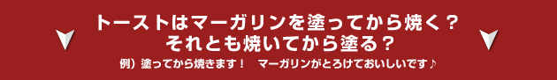 トーストはマーガリンを塗ってから焼く?それとも焼いてから塗る?例)塗ってから焼きます! マーガリンがとろけておいしいです♪