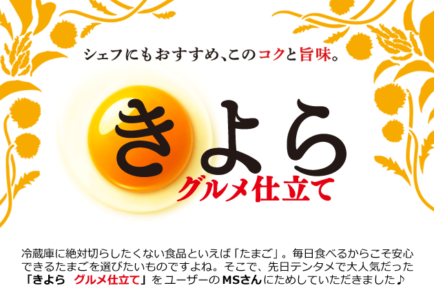 シェフにもおすすめ、このコクと旨味。 きよら グルメ仕立て 冷蔵庫に絶対切らしたくない食品といえば「たまご」。毎日食べるからこそ安心できるたまごを選びたいものですよね。 そこで、先日テンタメで大人気だった「きよら グルメ仕立て」をユーザーのMSさんにためしていただきました♪