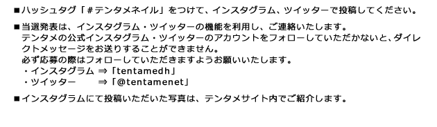 ■ハッシュタグ「#テンタメネイル」をつけて、インスタグラム、ツイッターで投稿してください。 ■当選発表は、インスタグラム・ツイッターの機能を利用し、ご連絡いたします。