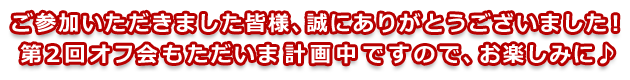 ご参加いただきました皆様、誠にありがとうございました! 第2回オフ会もただいま計画中ですので、お楽しみに♪