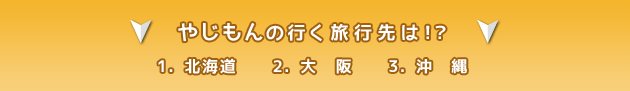 やじもんの行く旅行先は!? 1.北海道 2.大阪 3.沖縄