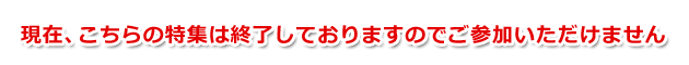 現在、こちらの特集は終了しておりますのでご参加いただけません。