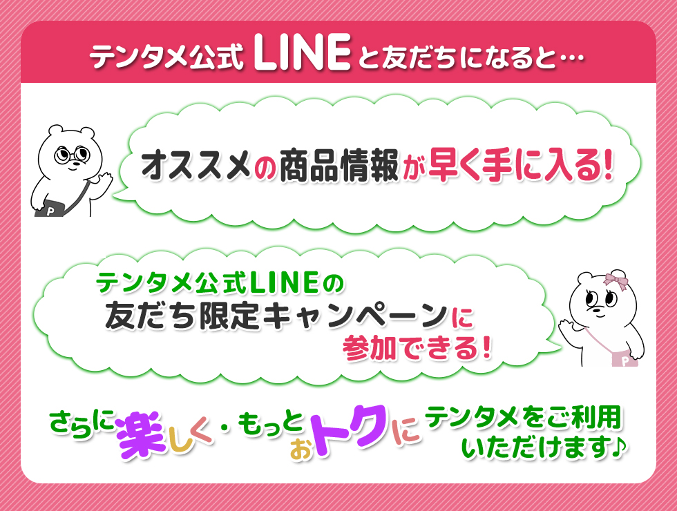 テンタメ公式 LINE@ と友だちになると… 「掲載のお知らせやおトクな情報が早く手に入る!」 「テンタメ公式 LINE@ の友だち限定キャンペーンに参加できる!」 さらに楽しく・もっとおトクにテンタメをご利用いただけます♪