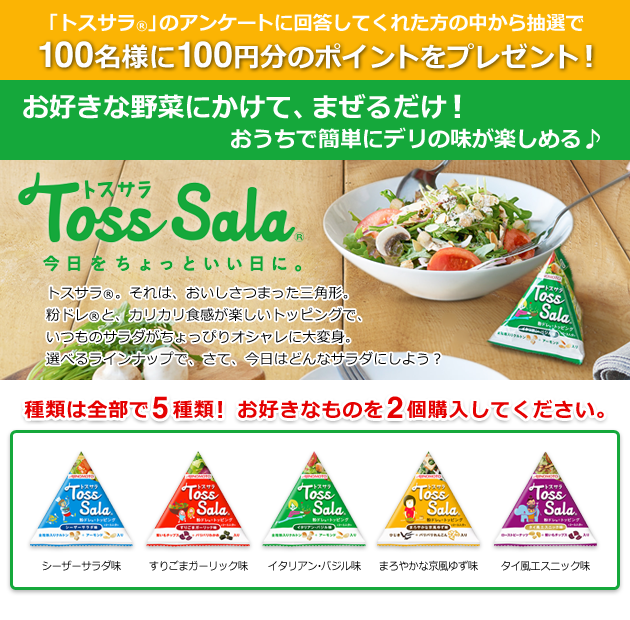 「トスサラR」のアンケートに回答してくれた方の中から抽選で100名様に100円分のポイントをプレゼント! お好きな野菜にかけて、まぜるだけ!おうちで簡単にデリの味が楽しめる♪ Toss SalaR